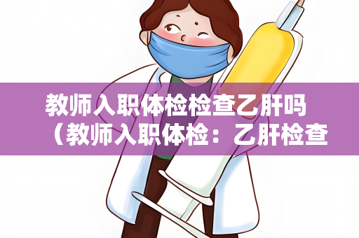 教师入职体检检查乙肝吗 （教师入职体检：乙肝检查的必要性）