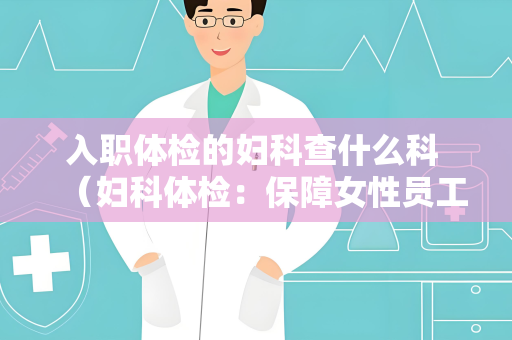 入职体检的妇科查什么科 （妇科体检：保障女性员工健康）