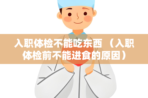 入职体检不能吃东西 （入职体检前不能进食的原因）