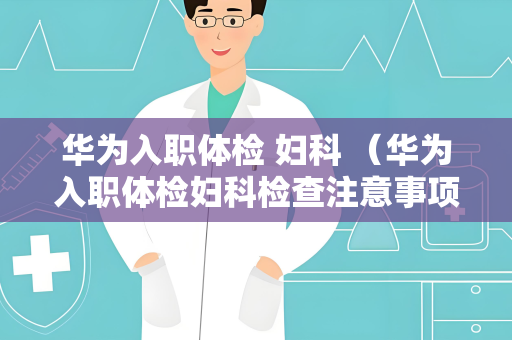 华为入职体检 妇科 （华为入职体检妇科检查注意事项）
