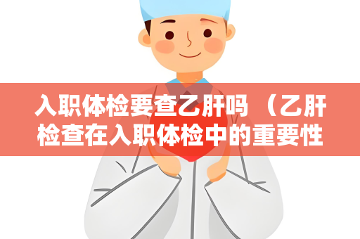 入职体检要查乙肝吗 （乙肝检查在入职体检中的重要性）