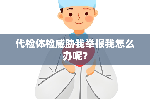 代检体检威胁我举报我怎么办呢？