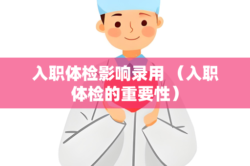 入职体检影响录用 （入职体检的重要性）