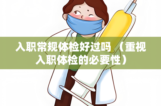 入职常规体检好过吗 （重视入职体检的必要性）