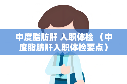 中度脂肪肝 入职体检 （中度脂肪肝入职体检要点）