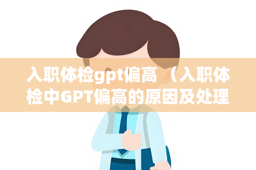 入职体检gpt偏高 （入职体检中GPT偏高的原因及处理方法）
