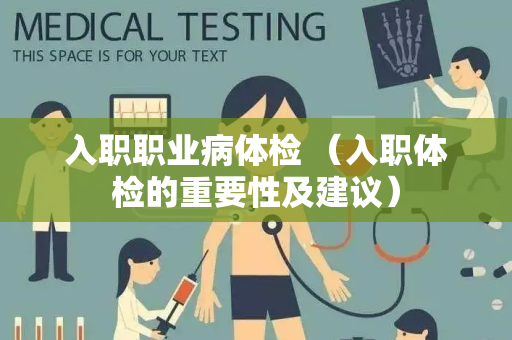 入职职业病体检 （入职体检的重要性及建议）