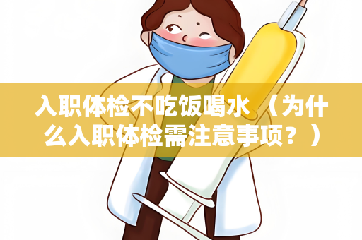 入职体检不吃饭喝水 （为什么入职体检需注意事项？）