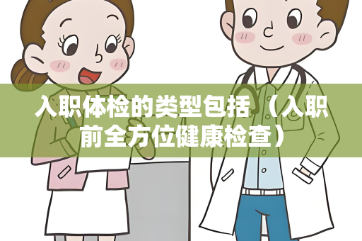 入职体检的类型包括 （入职前全方位健康检查）