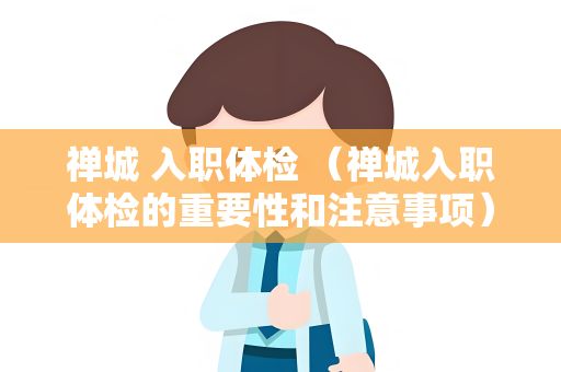 禅城 入职体检 （禅城入职体检的重要性和注意事项）