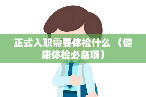 正式入职需要体检什么 （健康体检必备项）