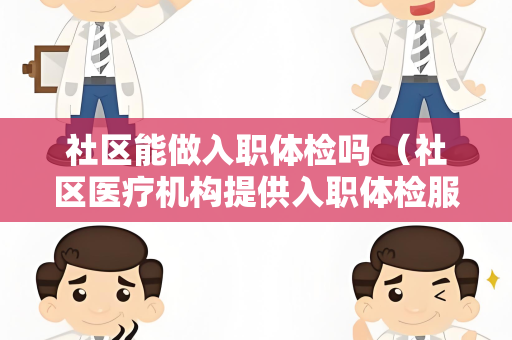 社区能做入职体检吗 （社区医疗机构提供入职体检服务的注意事）
