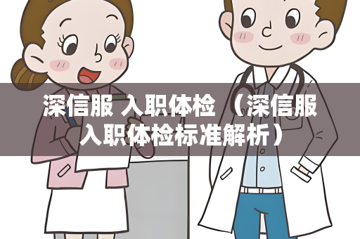 深信服 入职体检 （深信服入职体检标准解析）