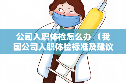 公司入职体检怎么办 （我国公司入职体检标准及建议）