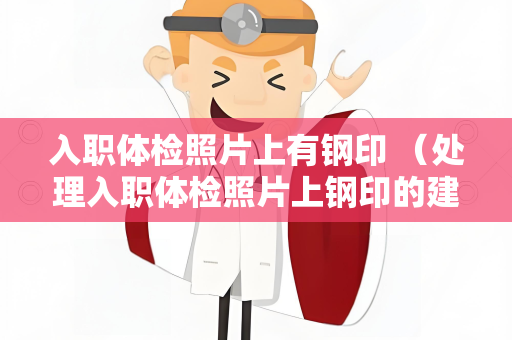 入职体检照片上有钢印 （处理入职体检照片上钢印的建议）