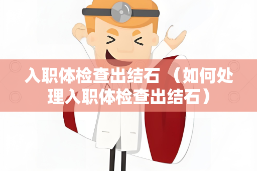 入职体检查出结石 （如何处理入职体检查出结石）
