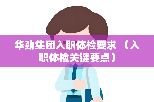 华劲集团入职体检要求 （入职体检关键要点）