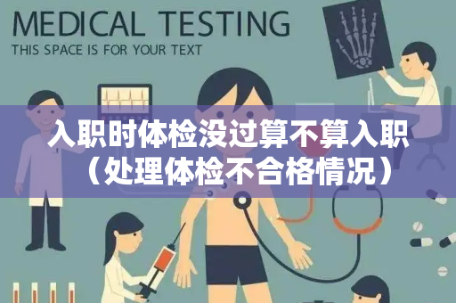 入职时体检没过算不算入职 （处理体检不合格情况）