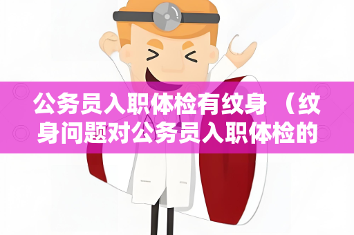 公务员入职体检有纹身 （纹身问题对公务员入职体检的影响）