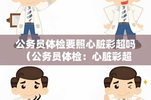 公务员体检要照心脏彩超吗 （公务员体检：心脏彩超是否必须？）