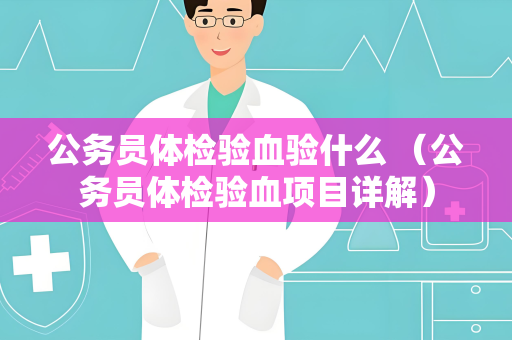 公务员体检验血验什么 （公务员体检验血项目详解）