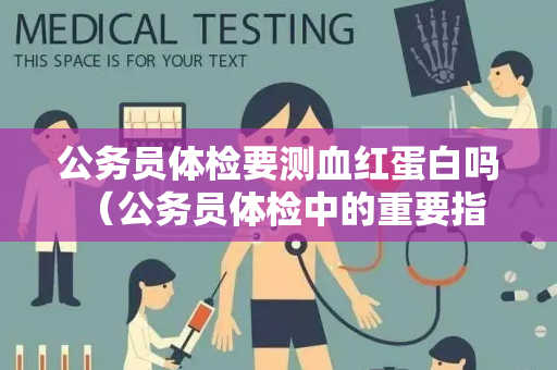 公务员体检要测血红蛋白吗 （公务员体检中的重要指标：血红蛋）