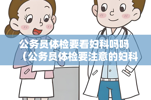 公务员体检要看妇科吗吗 （公务员体检要注意的妇科检查）