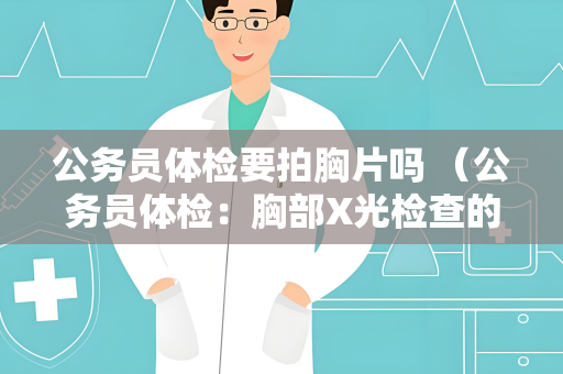 公务员体检要拍胸片吗 （公务员体检：胸部X光检查的重要性）