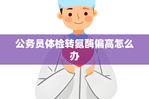 公务员体检转氨酶偏高怎么办