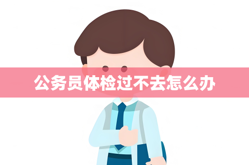 公务员体检过不去怎么办