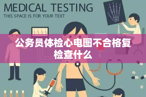 公务员体检心电图不合格复检查什么