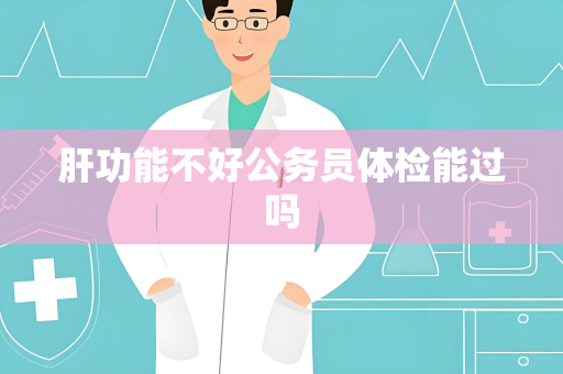 肝功能不好公务员体检能过吗