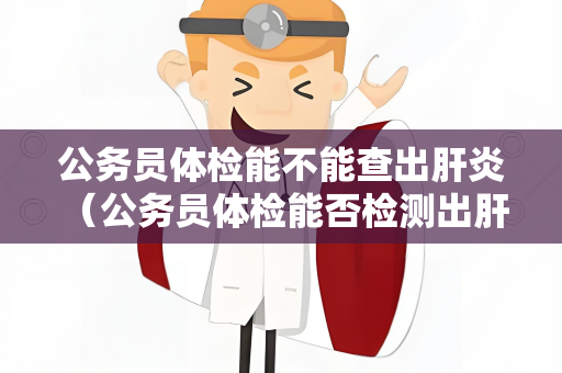 公务员体检能不能查出肝炎 （公务员体检能否检测出肝炎？）