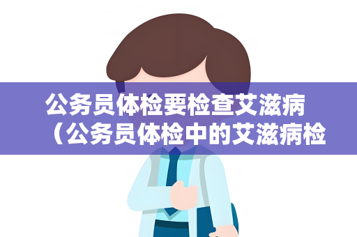 公务员体检要检查艾滋病 （公务员体检中的艾滋病检查及其意义）