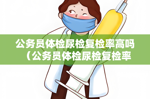 公务员体检尿检复检率高吗 （公务员体检尿检复检率解析）