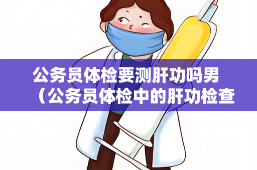 公务员体检要测肝功吗男 （公务员体检中的肝功检查是必要的）