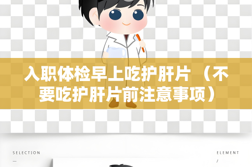 入职体检早上吃护肝片 （不要吃护肝片前注意事项）