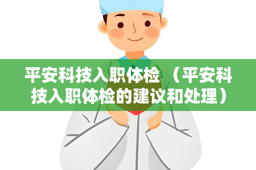 平安科技入职体检 （平安科技入职体检的建议和处理）