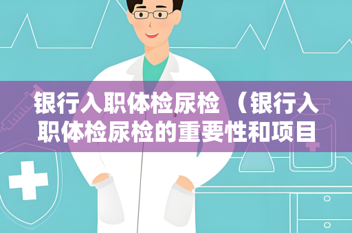 银行入职体检尿检 （银行入职体检尿检的重要性和项目解析）