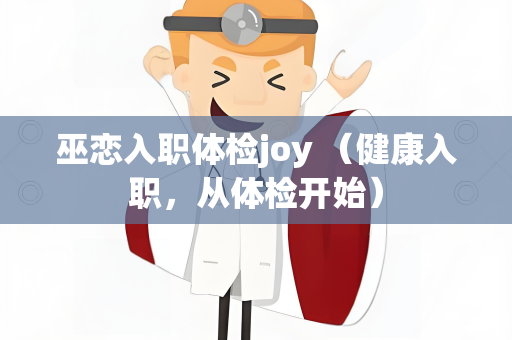 巫恋入职体检joy （健康入职，从体检开始）