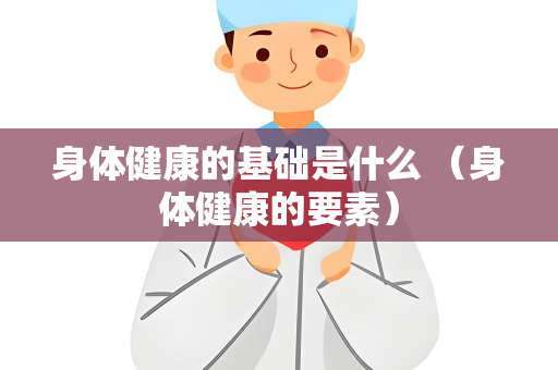身体健康的基础是什么 （身体健康的要素）