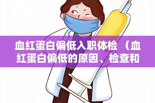 血红蛋白偏低入职体检 （血红蛋白偏低的原因、检查和）