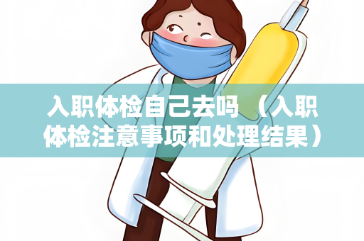 入职体检自己去吗 （入职体检注意事项和处理结果）