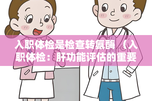 入职体检是检查转氨酶 （入职体检：肝功能评估的重要指标）