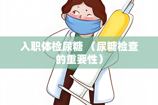 入职体检尿糖 （尿糖检查的重要性）