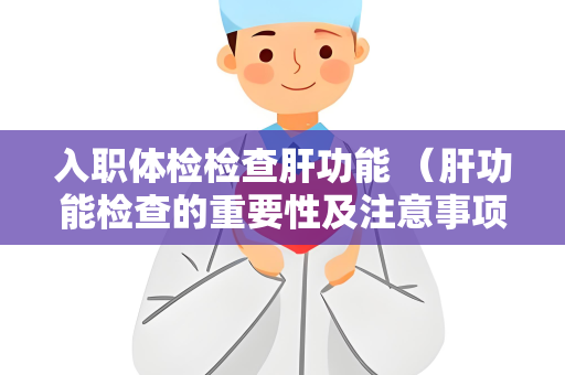入职体检检查肝功能 （肝功能检查的重要性及注意事项）
