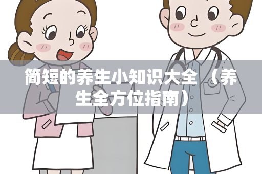 简短的养生小知识大全 （养生全方位指南）
