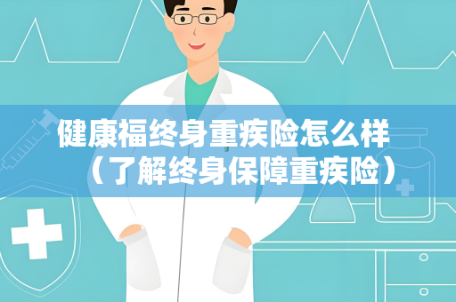 健康福终身重疾险怎么样 （了解终身保障重疾险）