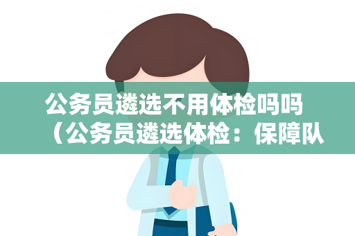 公务员遴选不用体检吗吗 （公务员遴选体检：保障队伍健康）