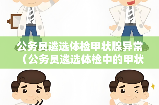 公务员遴选体检甲状腺异常 （公务员遴选体检中的甲状腺问题）